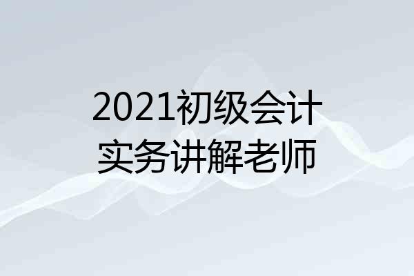 2021初级会计实务讲解老师
