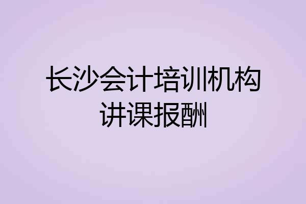 长沙会计培训机构讲课报酬