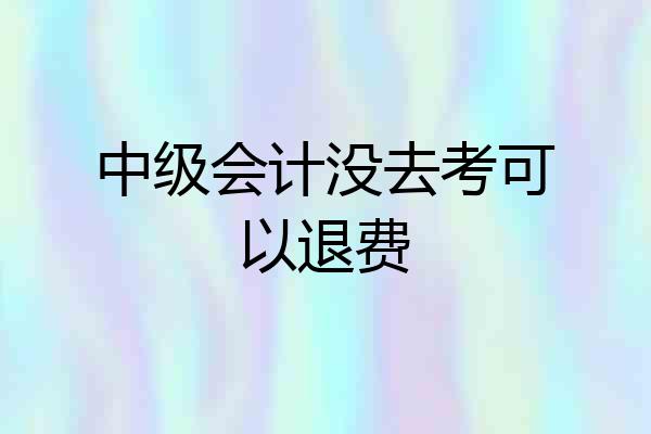 中级会计没去考可以退费
