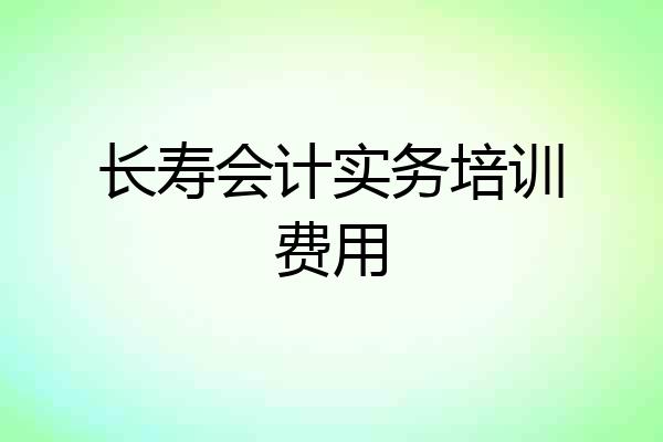 长寿会计实务培训费用