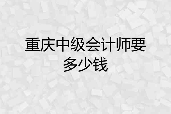 重庆中级会计师要多少钱