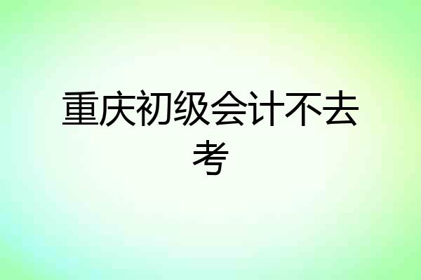 重庆初级会计不去考