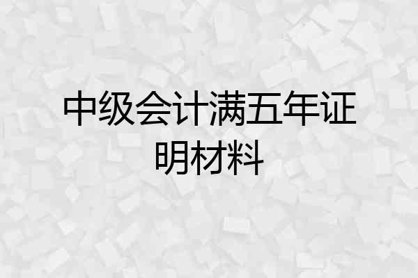 中级会计满五年证明材料