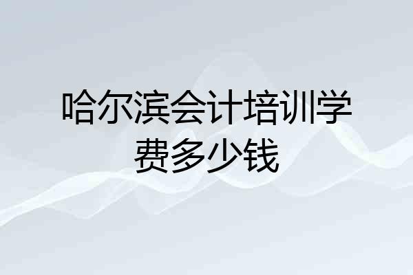 哈尔滨会计培训学费多少钱