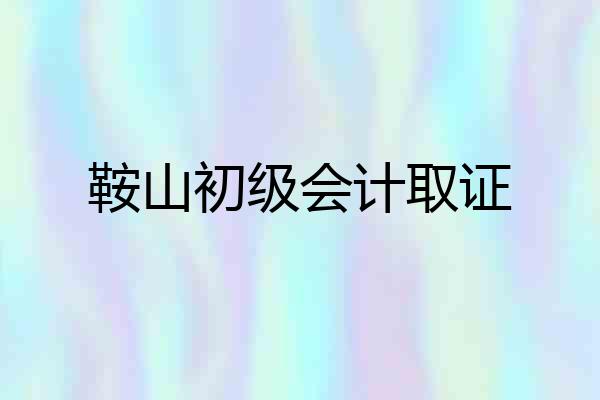 鞍山初级会计取证