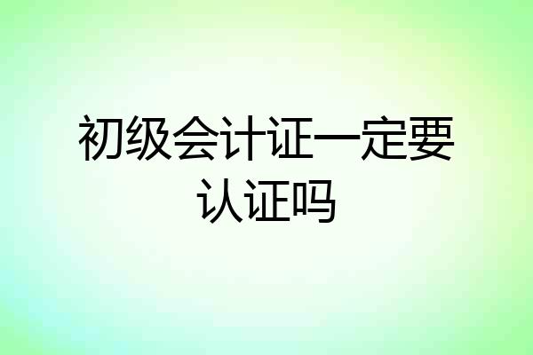 初级会计证一定要认证吗