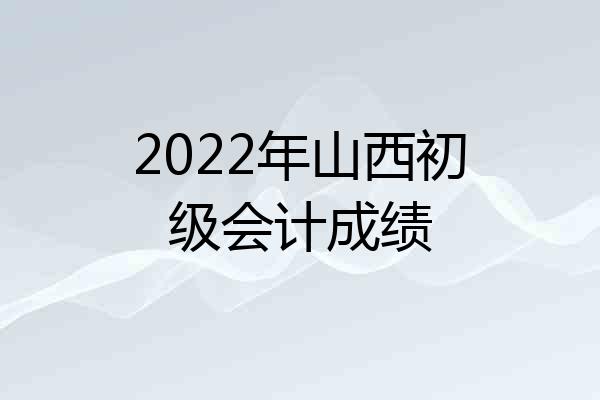 2022年山西初级会计成绩