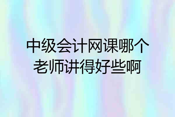 中级会计网课哪个老师讲得好些啊