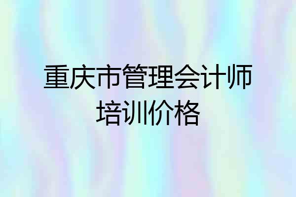 重庆市管理会计师培训价格