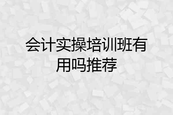 会计实操培训班有用吗推荐