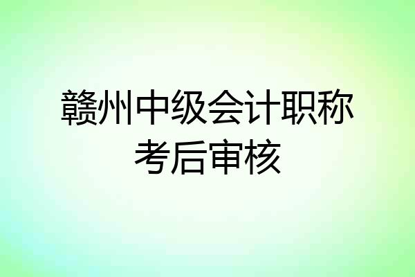 赣州中级会计职称考后审核