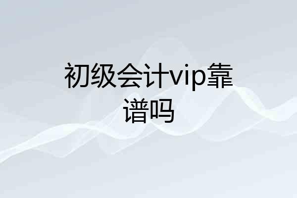 初级会计vip靠谱吗