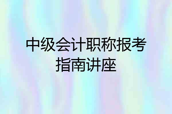 中级会计职称报考指南讲座