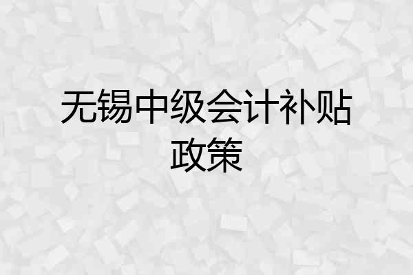 无锡中级会计补贴政策