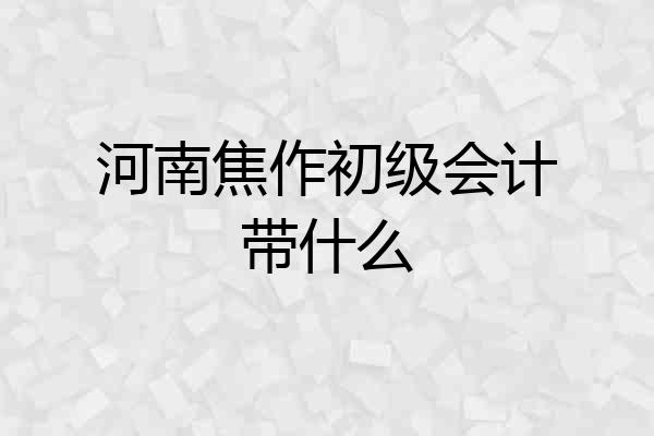 河南焦作初级会计带什么