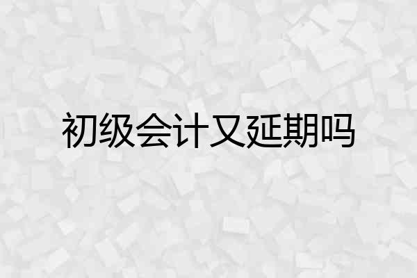 初级会计又延期吗