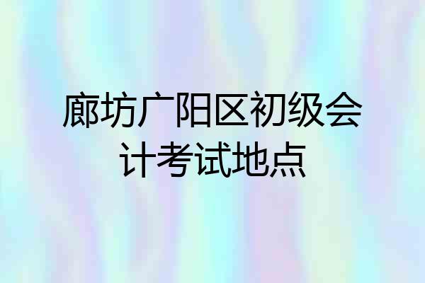 廊坊广阳区初级会计考试地点