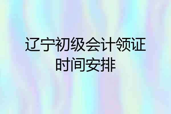 辽宁初级会计领证时间安排