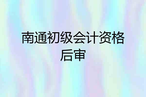 南通初级会计资格后审
