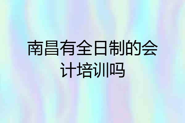 南昌有全日制的会计培训吗