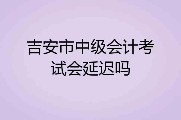 吉安市中级会计考试会延迟吗