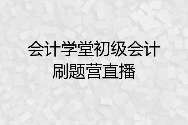 会计学堂初级会计刷题营直播