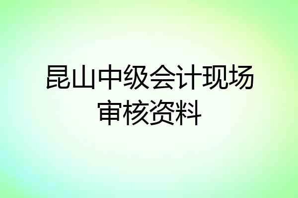 昆山中级会计现场审核资料