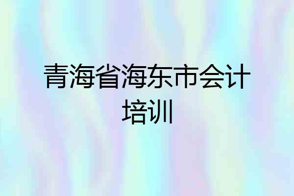 青海省海东市会计培训