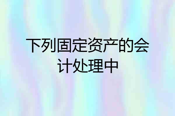 下列固定资产的会计处理中