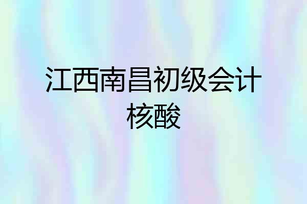 江西南昌初级会计核酸