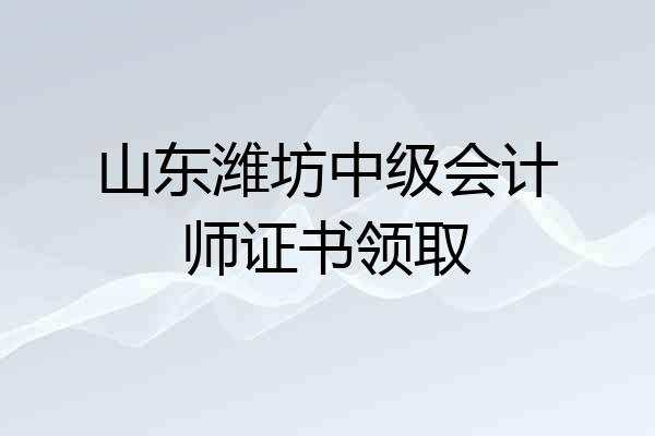 山东潍坊中级会计师证书领取