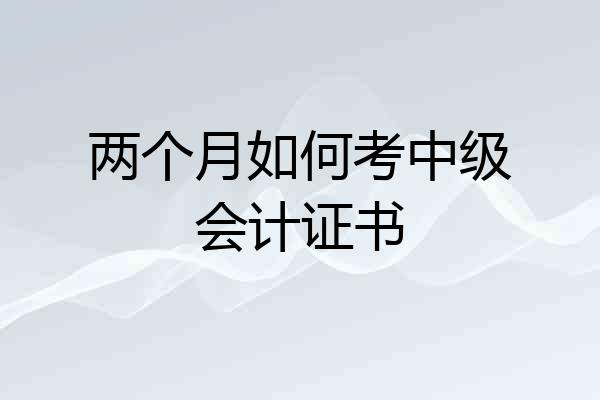 两个月如何考中级会计证书