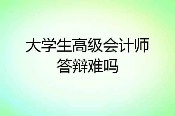 大学生高级会计师答辩难吗