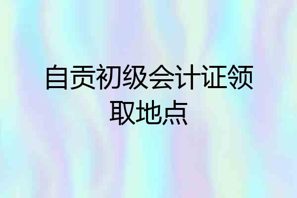自贡初级会计证领取地点