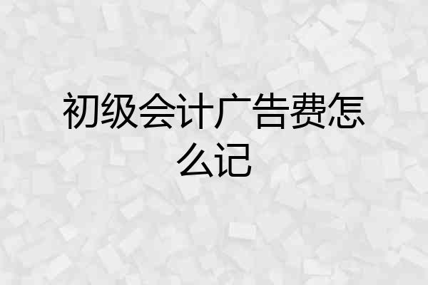 初级会计广告费怎么记