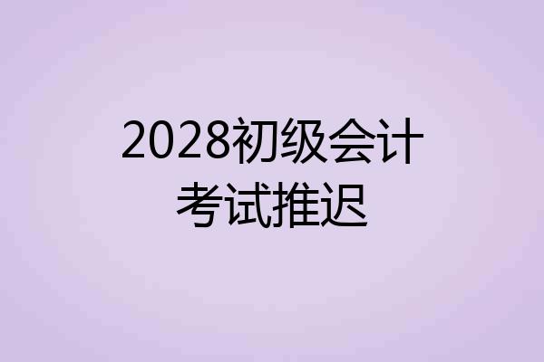 2028初级会计考试推迟