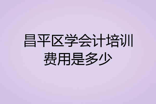 昌平区学会计培训费用是多少