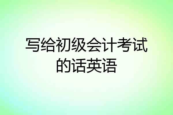 写给初级会计考试的话英语