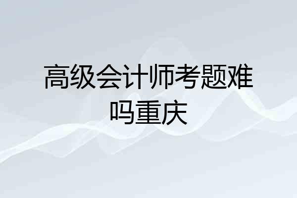 高级会计师考题难吗重庆