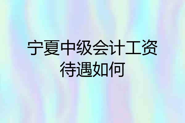 宁夏中级会计工资待遇如何