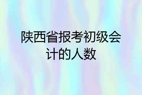 陕西省报考初级会计的人数