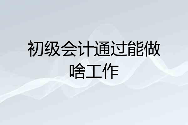 初级会计通过能做啥工作