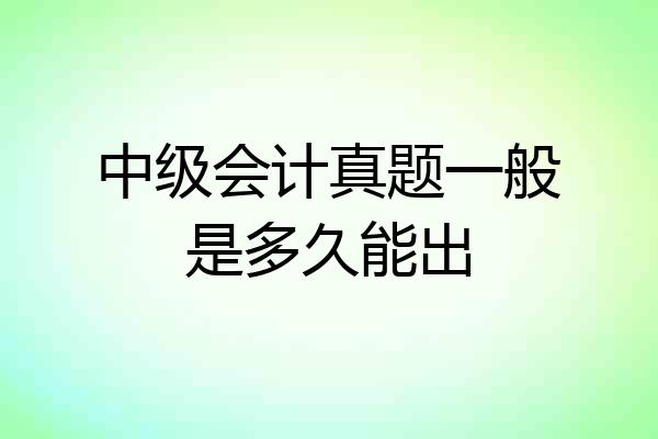 中级会计真题一般是多久能出