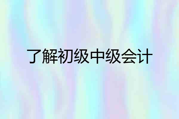 了解初级中级会计