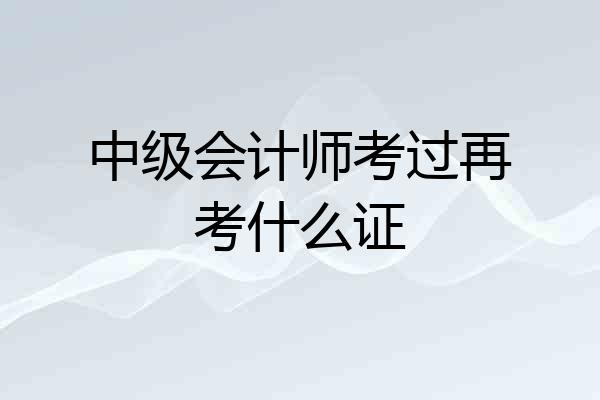 中级会计师考过再考什么证