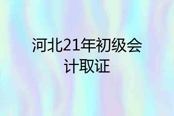 河北21年初级会计取证