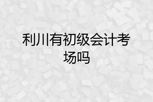 利川有初级会计考场吗