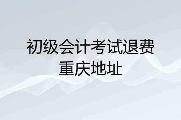 初级会计考试退费重庆地址