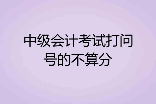 中级会计考试打问号的不算分