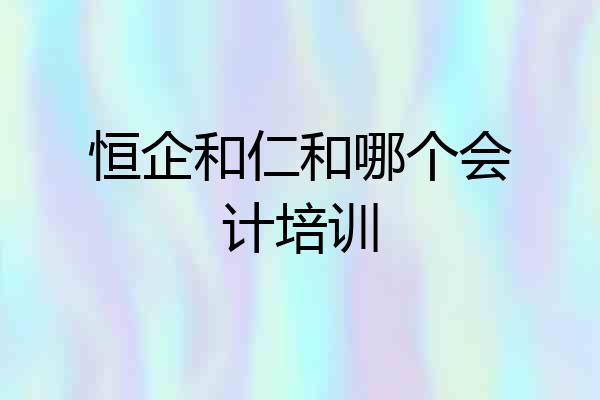 恒企和仁和哪个会计培训